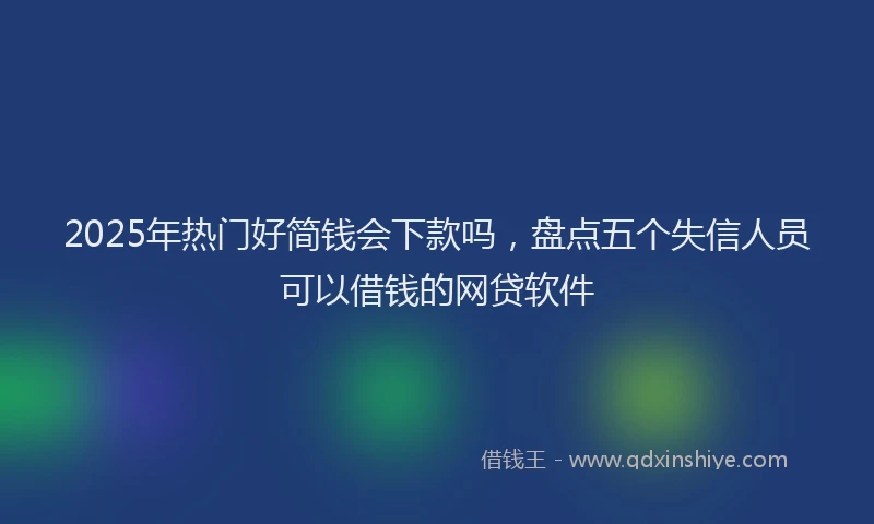 2025年热门好简钱会下款吗，盘点五个失信人员可以借钱的网贷软件