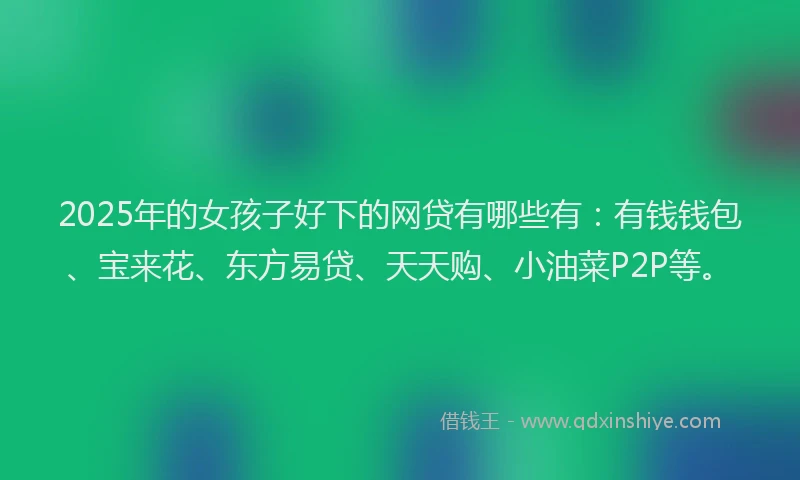 2025年的女孩子好下的网贷有哪些有：有钱钱包、宝来花、东方易贷、天天购、小油菜P2P等。