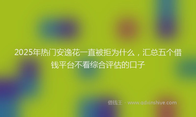 2025年热门安逸花一直被拒为什么，汇总五个借钱平台不看综合评估的口子