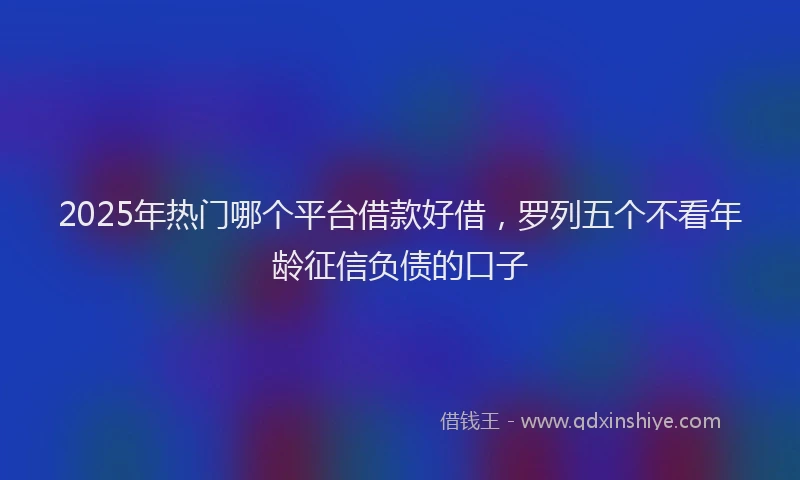 2025年热门哪个平台借款好借，罗列五个不看年龄征信负债的口子