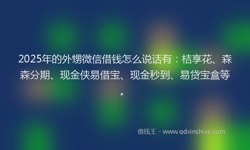 2025年的外甥微信借钱怎么说话有：桔享花、森森分期、现金侠易借宝、现金秒到、易贷宝盒等。