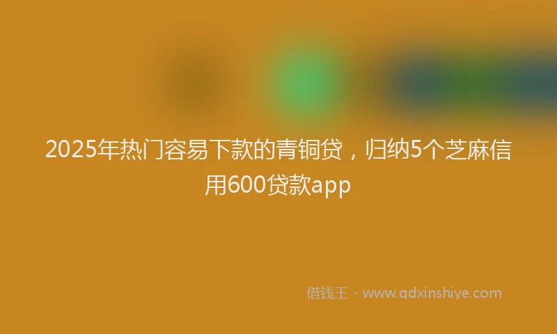 2025年热门容易下款的青铜贷，归纳5个芝麻信用600贷款app