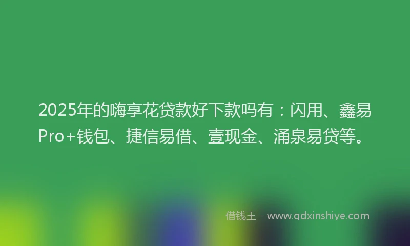 2025年的嗨享花贷款好下款吗有：闪用、鑫易Pro+钱包、捷信易借、壹现金、涌泉易贷等。
