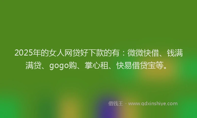 2025年的女人网贷好下款的有：微微快借、钱满满贷、gogo购、掌心租、快易借贷宝等。