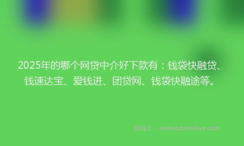 2025年的哪个网贷中介好下款有：钱袋快融贷、钱速达宝、爱钱进、团贷网、钱袋快融途等。