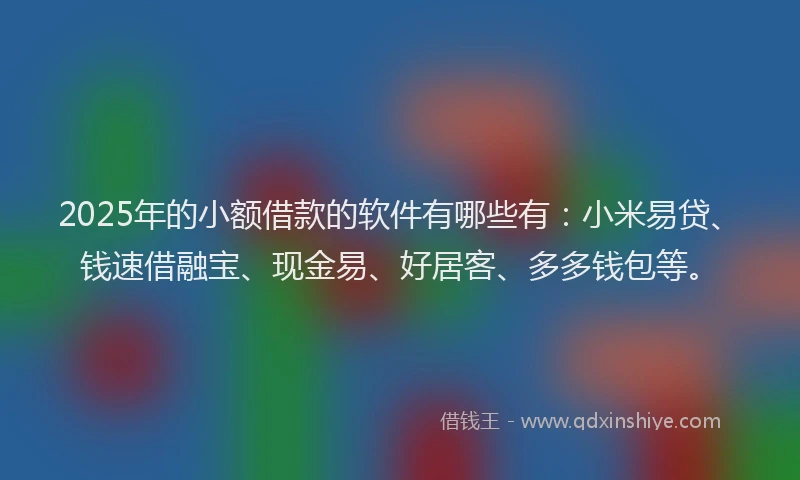 2025年的小额借款的软件有哪些有：小米易贷、钱速借融宝、现金易、好居客、多多钱包等。