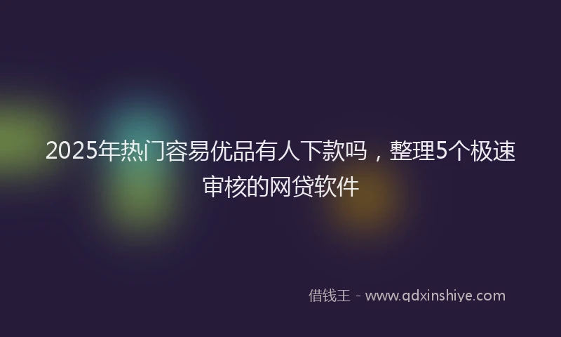 2025年热门容易优品有人下款吗，整理5个极速审核的网贷软件