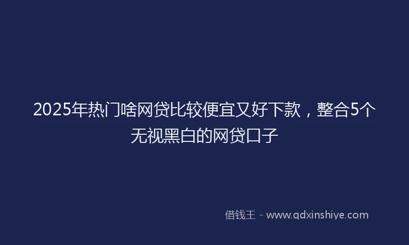 2025年热门啥网贷比较便宜又好下款，整合5个无视黑白的网贷口子
