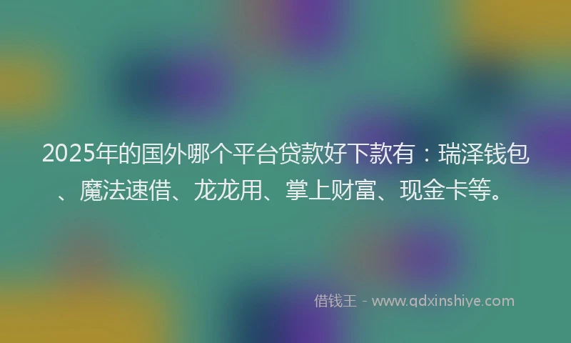 2025年的国外哪个平台贷款好下款有：瑞泽钱包、魔法速借、龙龙用、掌上财富、现金卡等。