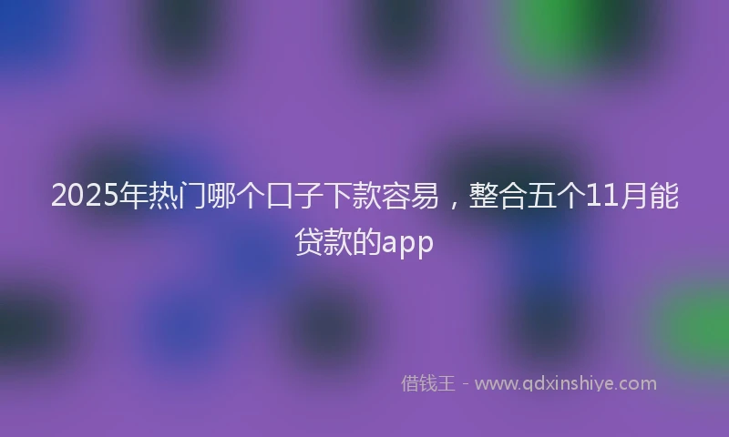 2025年热门哪个口子下款容易，整合五个11月能贷款的app