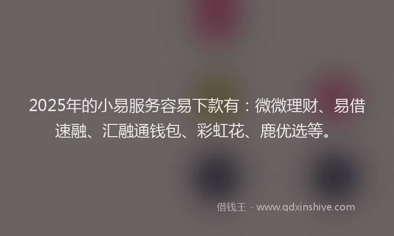 2025年的小易服务容易下款有：微微理财、易借速融、汇融通钱包、彩虹花、鹿优选等。