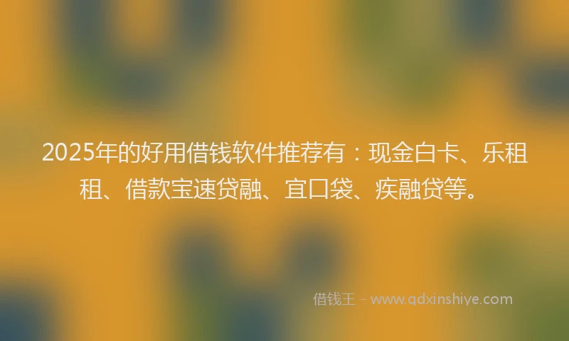 2025年的好用借钱软件推荐有:现金白卡、乐租租、借款宝速贷融、宜口袋、疾融贷等。