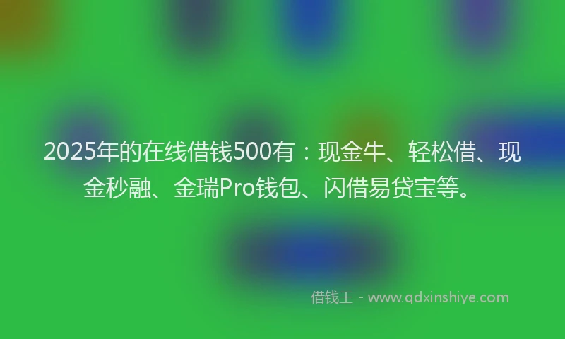 2025年的在线借钱500有：现金牛、轻松借、现金秒融、金瑞Pro钱包、闪借易贷宝等。