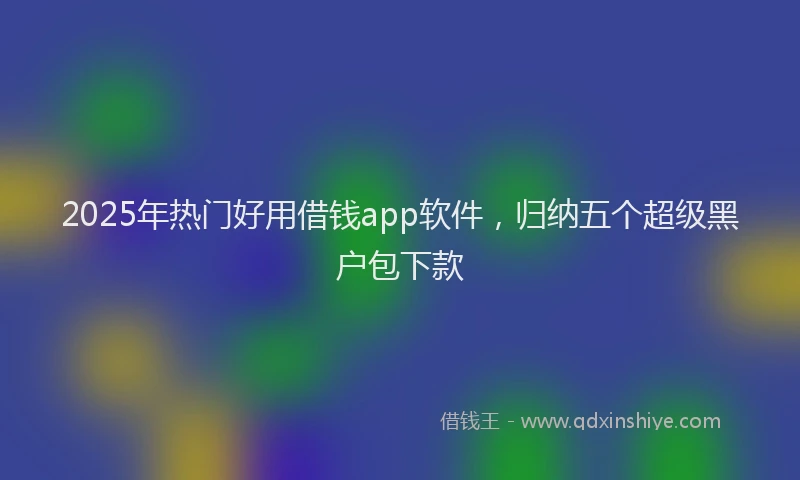 2025年热门好用借钱app软件，归纳五个超级黑户包下款