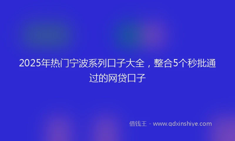 2025年热门宁波系列口子大全，整合5个秒批通过的网贷口子