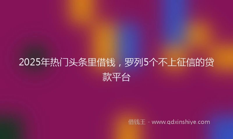 2025年热门头条里借钱，罗列5个不上征信的贷款平台