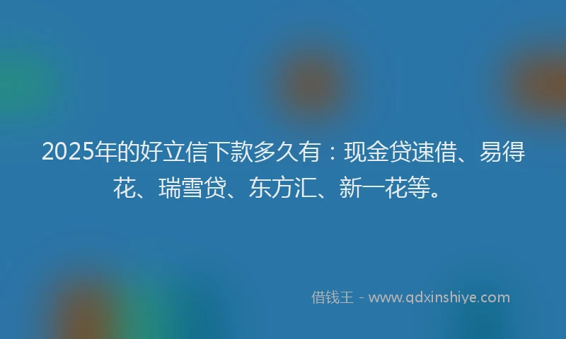 2025年的好立信下款多久有：现金贷速借、易得花、瑞雪贷、东方汇、新一花等。