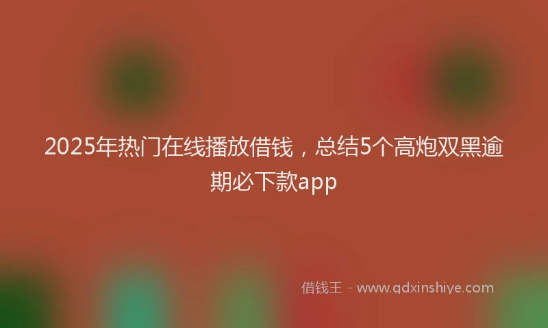 2025年热门在线播放借钱，总结5个高炮双黑逾期必下款app