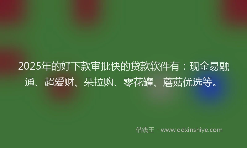 2025年的好下款审批快的贷款软件有：现金易融通、超爱财、朵拉购、零花罐、蘑菇优选等。
