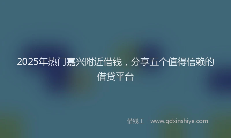 2025年热门嘉兴附近借钱，分享五个值得信赖的借贷平台
