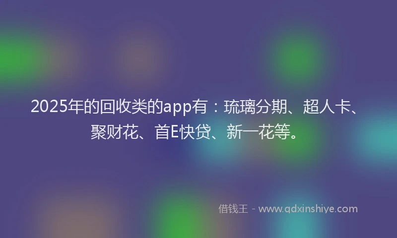 2025年的回收类的app有：琉璃分期、超人卡、聚财花、首E快贷、新一花等。