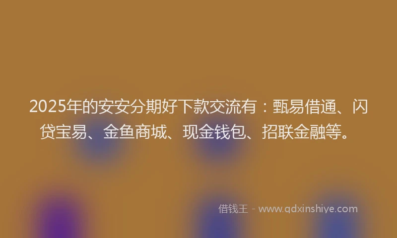 2025年的安安分期好下款交流有：甄易借通、闪贷宝易、金鱼商城、现金钱包、招联金融等。