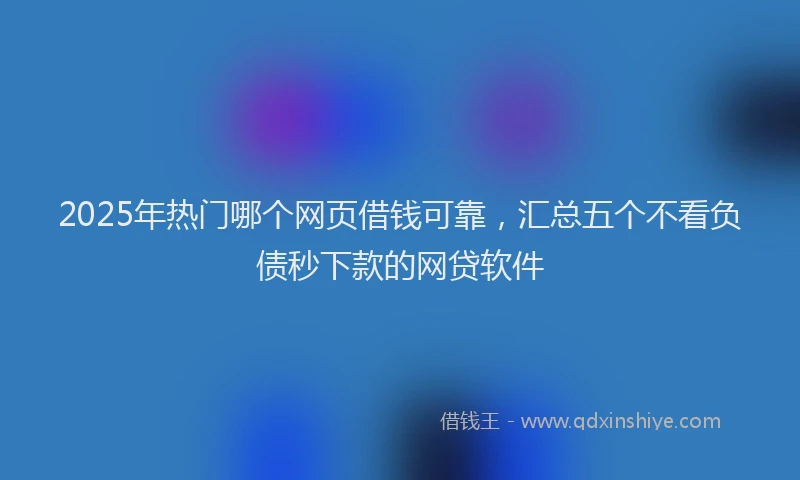 2025年热门哪个网页借钱可靠，汇总五个不看负债秒下款的网贷软件