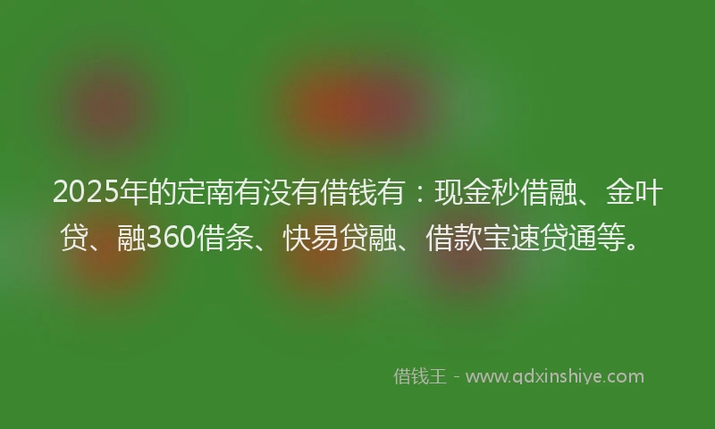 2025年的定南有没有借钱有：现金秒借融、金叶贷、融360借条、快易贷融、借款宝速贷通等。