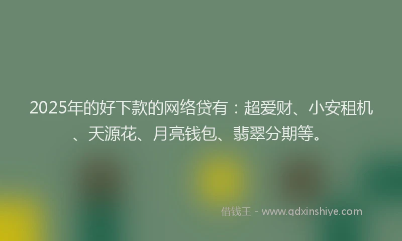 2025年的好下款的网络贷有：超爱财、小安租机、天源花、月亮钱包、翡翠分期等。