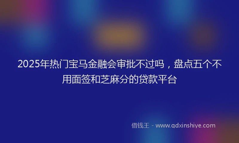 2025年热门宝马金融会审批不过吗，盘点五个不用面签和芝麻分的贷款平台