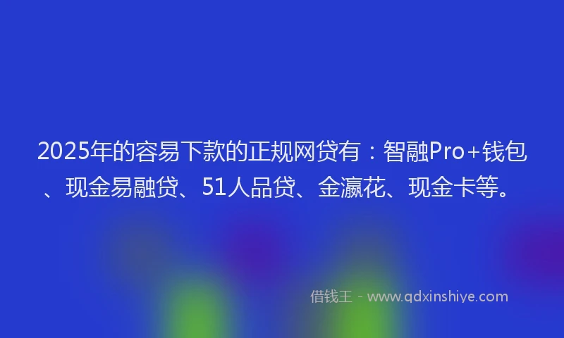 2025年的容易下款的正规网贷有：智融Pro+钱包、现金易融贷、51人品贷、金瀛花、现金卡等。