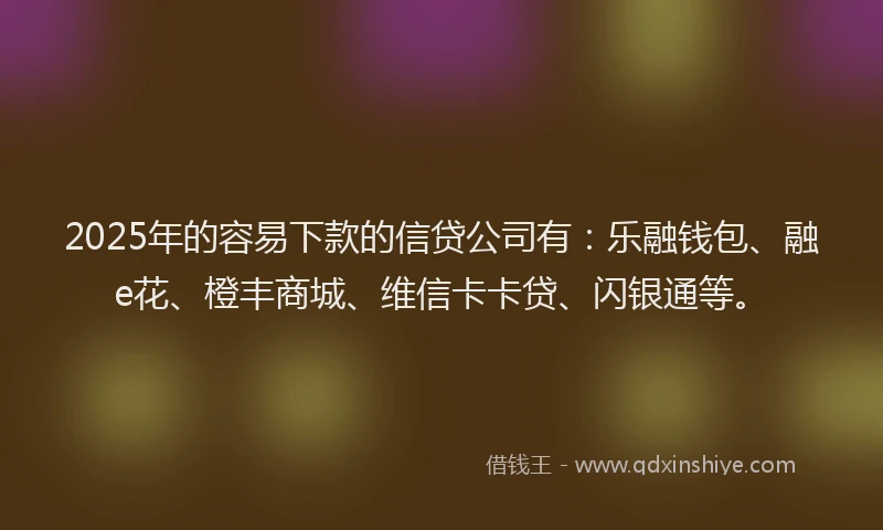 2025年的容易下款的信贷公司有:乐融钱包、融e花、橙丰商城、维信卡卡贷、闪银通等。