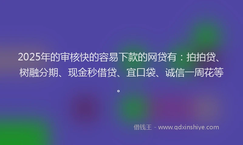 2025年的审核快的容易下款的网贷有：拍拍贷、树融分期、现金秒借贷、宜口袋、诚信一周花等。