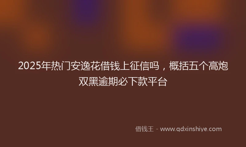 2025年热门安逸花借钱上征信吗，概括五个高炮双黑逾期必下款平台