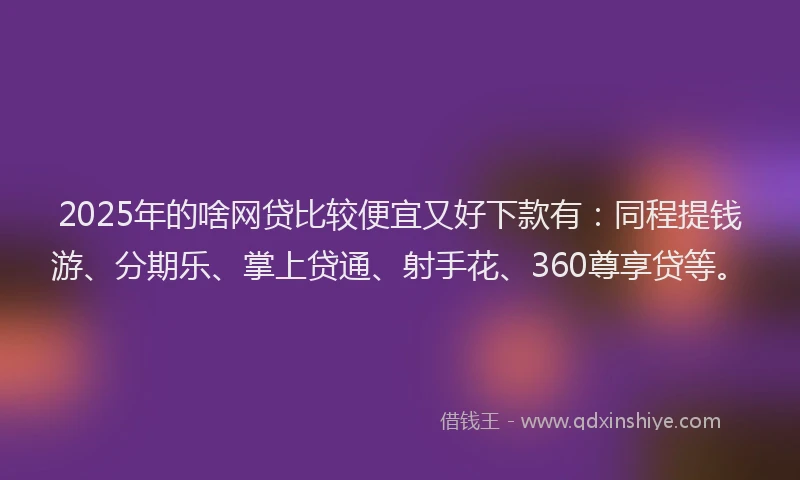 2025年的啥网贷比较便宜又好下款有：同程提钱游、分期乐、掌上贷通、射手花、360尊享贷等。
