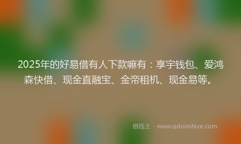2025年的好易借有人下款嘛有：享宇钱包、爱鸿森快借、现金直融宝、金帝租机、现金易等。