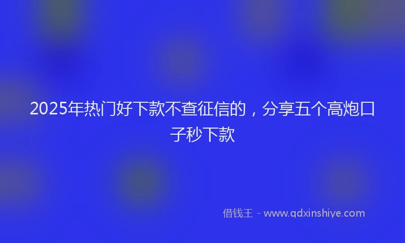 2025年热门好下款不查征信的，分享五个高炮口子秒下款