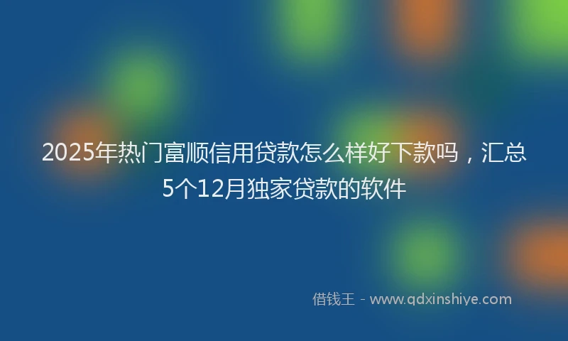 2025年热门富顺信用贷款怎么样好下款吗，汇总5个12月独家贷款的软件