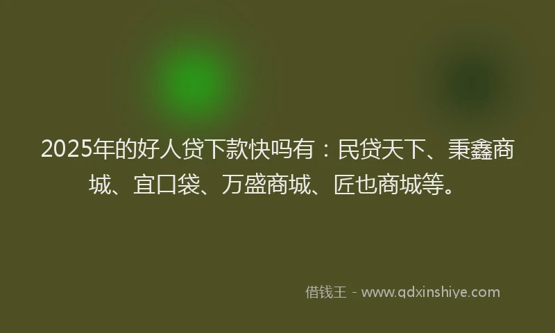 2025年的好人贷下款快吗有：民贷天下、秉鑫商城、宜口袋、万盛商城、匠也商城等。