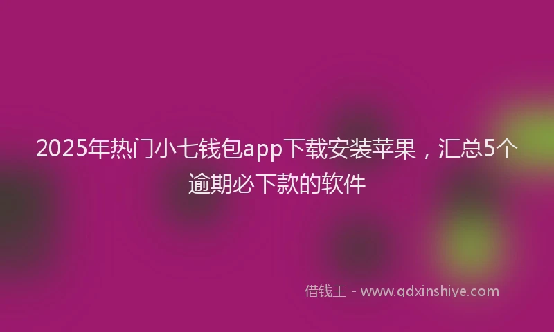 2025年热门小七钱包app下载安装苹果，汇总5个逾期必下款的软件