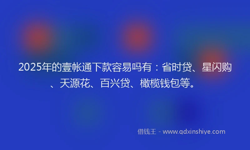 2025年的壹帐通下款容易吗有：省时贷、星闪购、天源花、百兴贷、橄榄钱包等。