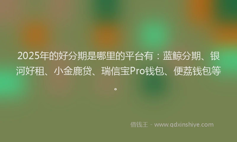 2025年的好分期是哪里的平台有:蓝鲸分期、银河好租、小金鹿贷、瑞信宝Pro钱包、便荔钱包等。