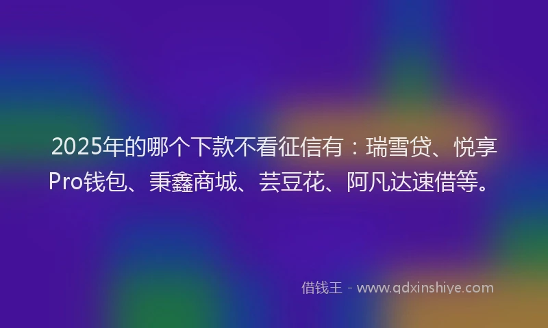 2025年的哪个下款不看征信有：瑞雪贷、悦享Pro钱包、秉鑫商城、芸豆花、阿凡达速借等。