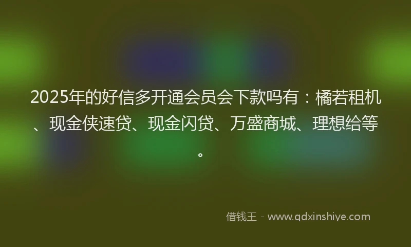 2025年的好信多开通会员会下款吗有：橘若租机、现金侠速贷、现金闪贷、万盛商城、理想给等。