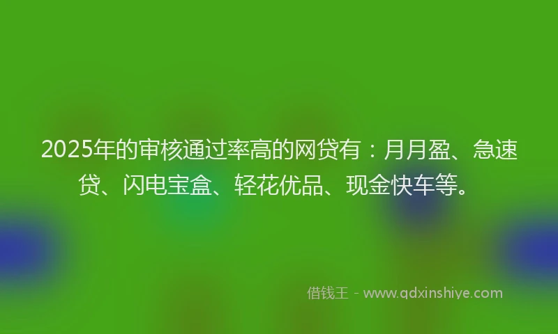 2025年的审核通过率高的网贷有：月月盈、急速贷、闪电宝盒、轻花优品、现金快车等。