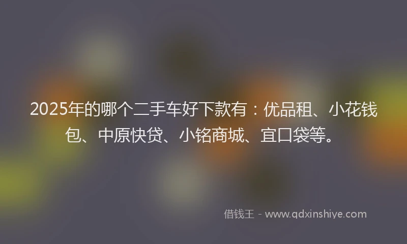 2025年的哪个二手车好下款有：优品租、小花钱包、中原快贷、小铭商城、宜口袋等。