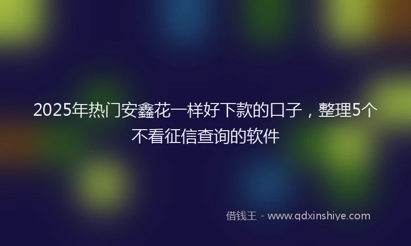 2025年热门安鑫花一样好下款的口子，整理5个不看征信查询的软件