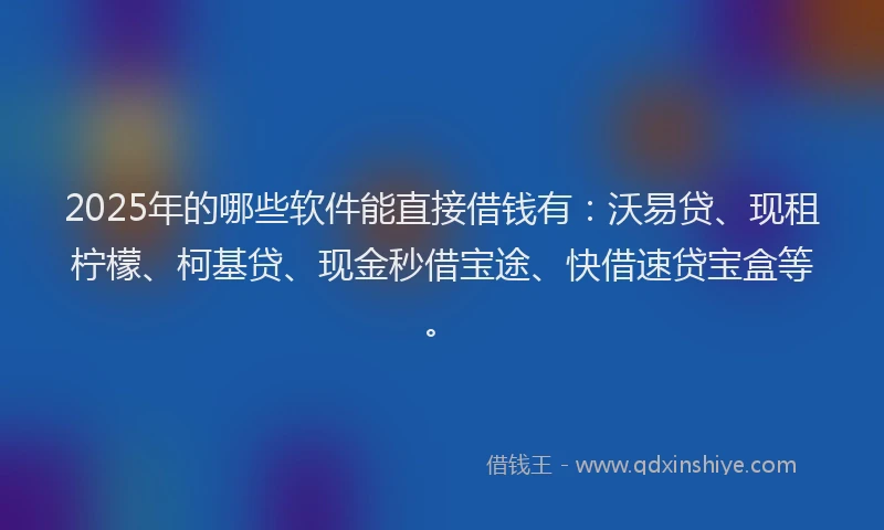 2025年的哪些软件能直接借钱有：沃易贷、现租柠檬、柯基贷、现金秒借宝途、快借速贷宝盒等。