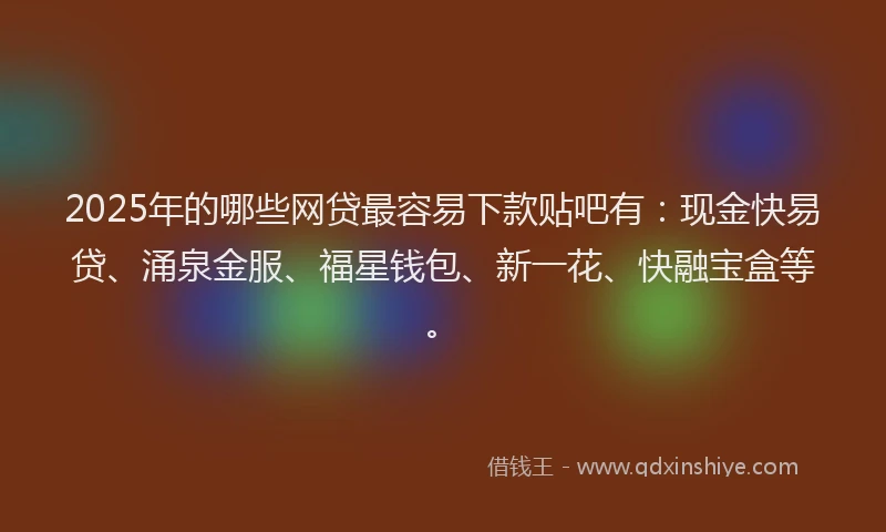 2025年的哪些网贷最容易下款贴吧有：现金快易贷、涌泉金服、福星钱包、新一花、快融宝盒等。
