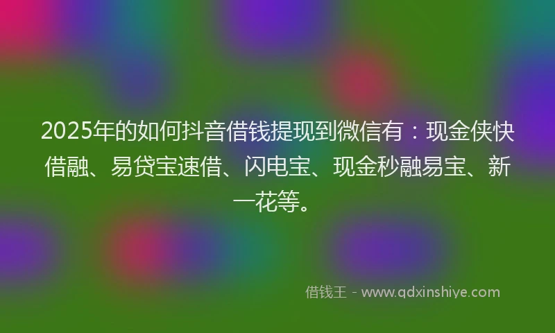 2025年的如何抖音借钱提现到微信有：现金侠快借融、易贷宝速借、闪电宝、现金秒融易宝、新一花等。